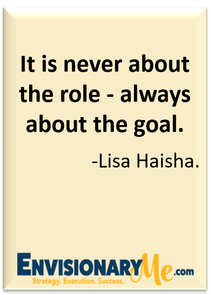 Quote: It is never about the role - always about the goal. - Lisa Haisha 
EnvisionaryMe Blog