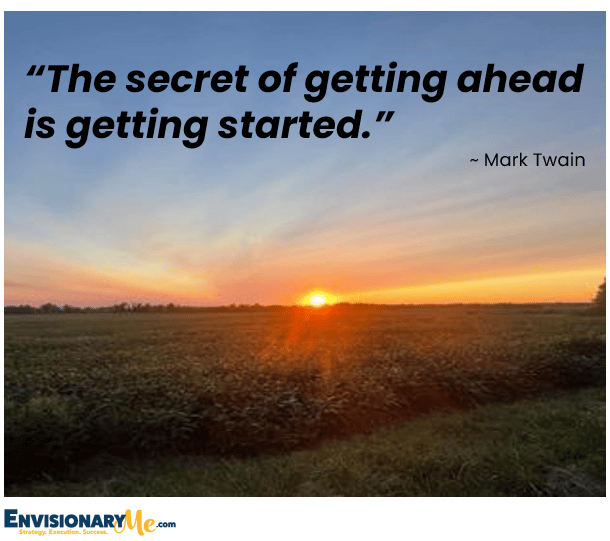 “The secret of getting ahead is getting started.”
~ Mark Twain