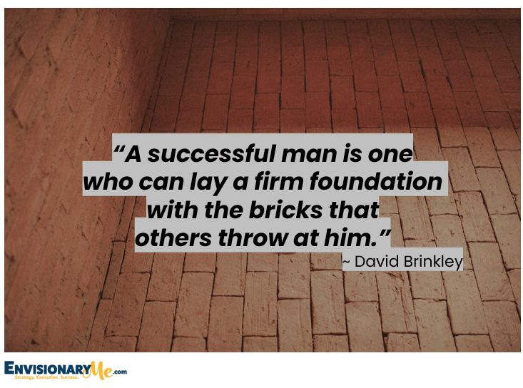 “A successful man is one who can lay a firm foundation with the bricks that others throw at him.”
~ David Brinkley