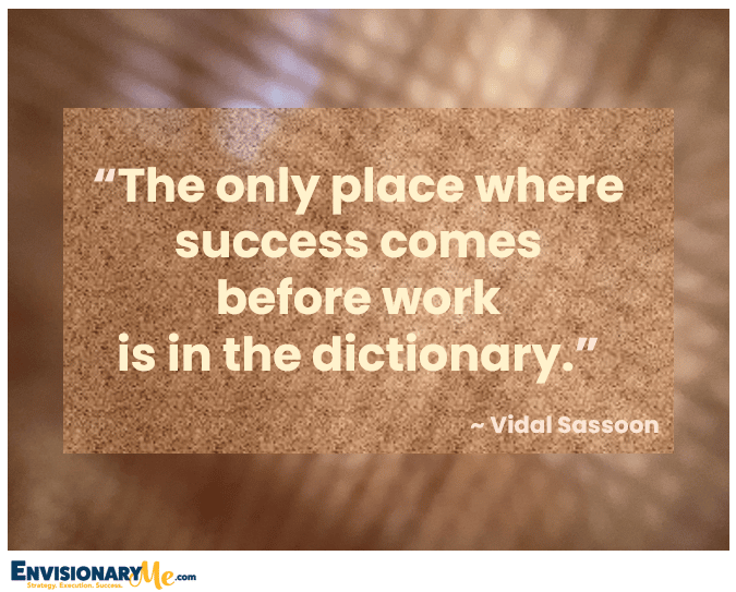 “The only place where success comes before work is in the dictionary.”
~ Vidal Sassoon