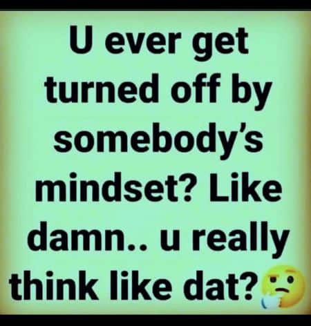 U ever get turned off by somebody's mindset?